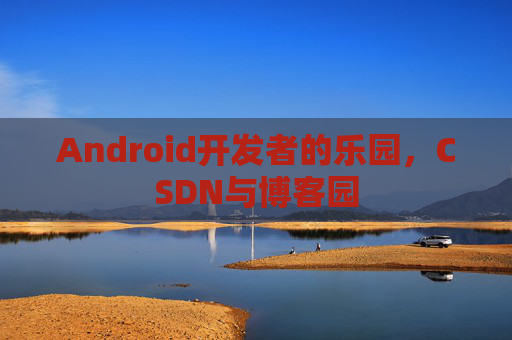 Android开发者的乐园，CSDN与博客园